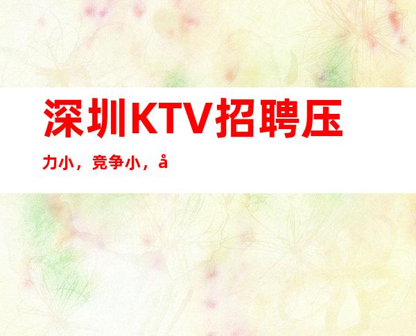 深圳KTV招聘压力小，竞争小，客源稳定包住宿无任务