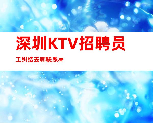 深圳KTV招聘员工纠结去哪联系我