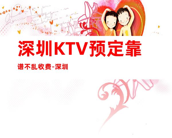 深圳KTV预定靠谱不乱收费-深圳KTV预订推荐信息