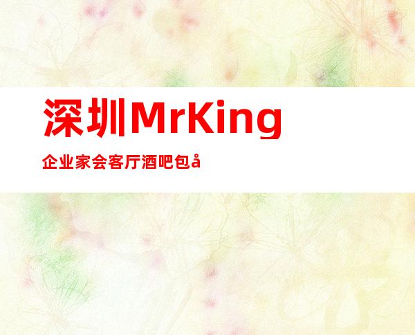 深圳MrKing企业家会客厅酒吧包厢在线一键预订不繁琐