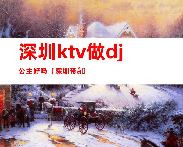 深圳ktv做dj公主好吗（深圳带公主的ktv）