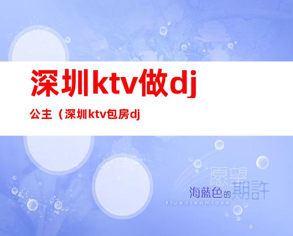 深圳ktv做dj公主（深圳ktv包房dj公主招聘）