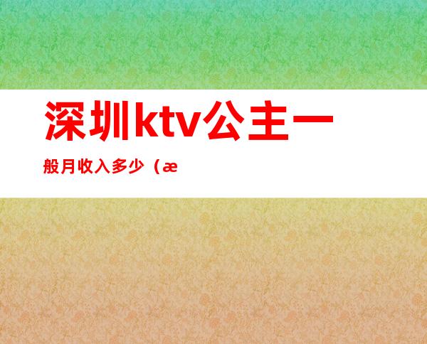 深圳ktv公主一般月收入多少（深圳ktv公主一般月收入多少钱）