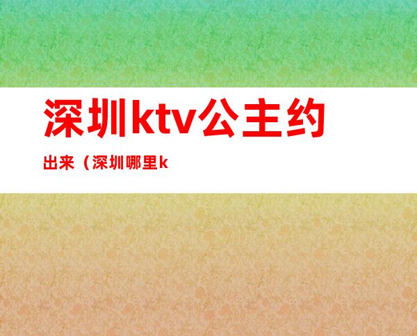 深圳ktv公主约出来（深圳哪里ktv可以叫公主）