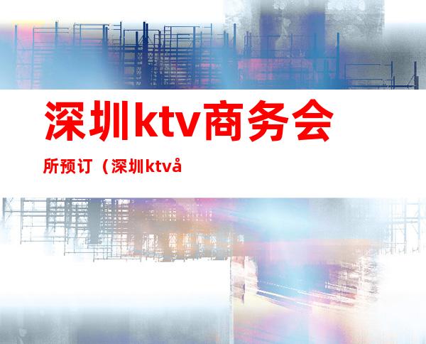 深圳ktv商务会所预订（深圳ktv商务会所预订）