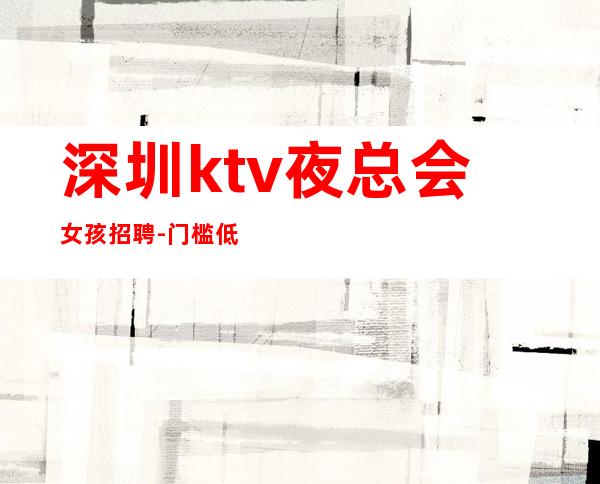 深圳ktv夜总会女孩招聘-门槛低主推新人