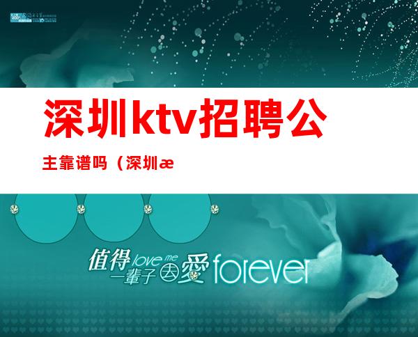 深圳ktv招聘公主靠谱吗（深圳最好ktv招聘公主）