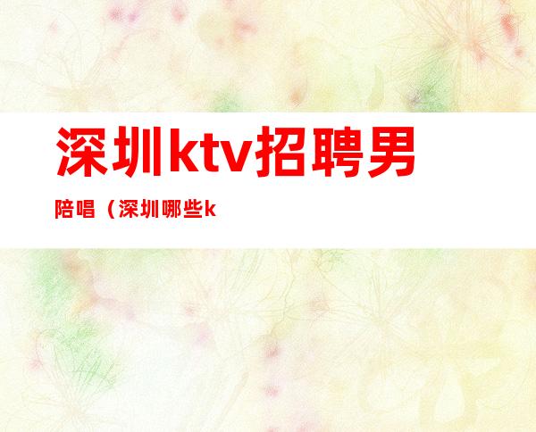 深圳ktv招聘男陪唱（深圳哪些ktv有陪酒的）