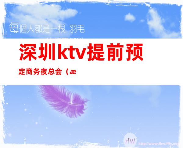 深圳ktv提前预定商务夜总会（深圳商务KTV预定）