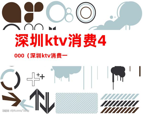 深圳ktv消费4000（深圳ktv消费一般多少钱）