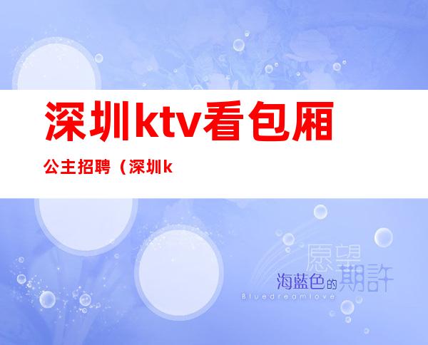 深圳ktv看包厢公主招聘（深圳ktv看房公主招聘信息）