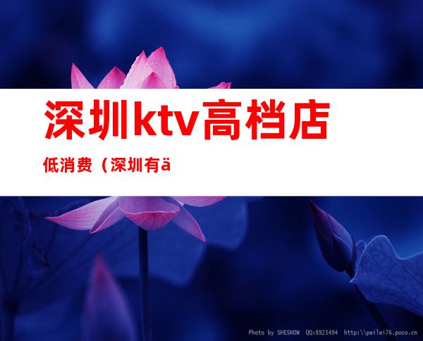 深圳ktv高档店低消费（深圳有什么ktv比较高档）