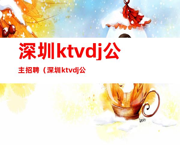 深圳ktvdj公主招聘（深圳ktvdj公主小费多少）