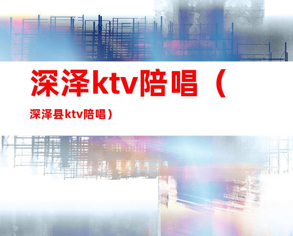 深泽ktv陪唱（深泽县ktv陪唱）