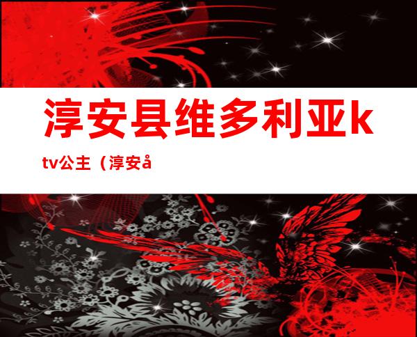 淳安县维多利亚ktv公主（淳安县维多利亚ktv公主电话）