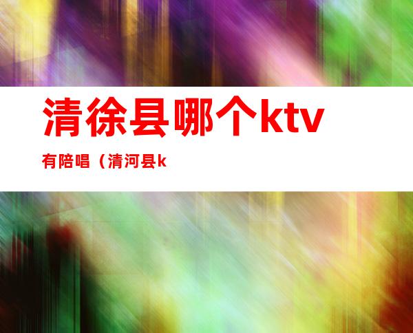 清徐县哪个ktv有陪唱（清河县ktv陪唱）