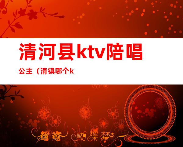 清河县ktv陪唱公主（清镇哪个ktv有陪唱）