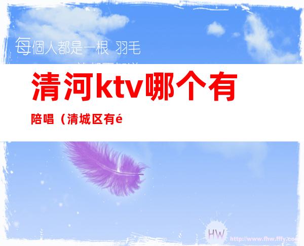 清河ktv哪个有陪唱（清城区有陪酒的ktv）