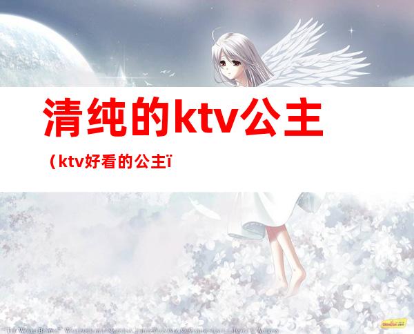 清纯的ktv公主（ktv好看的公主）