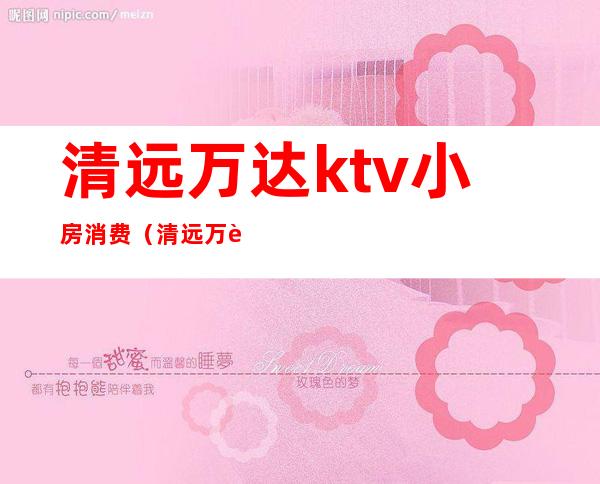 清远万达ktv小房消费（清远万达ktv小房消费怎么样）