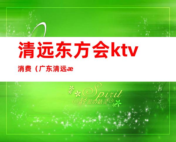 清远东方会ktv消费（广东清远某ktv）