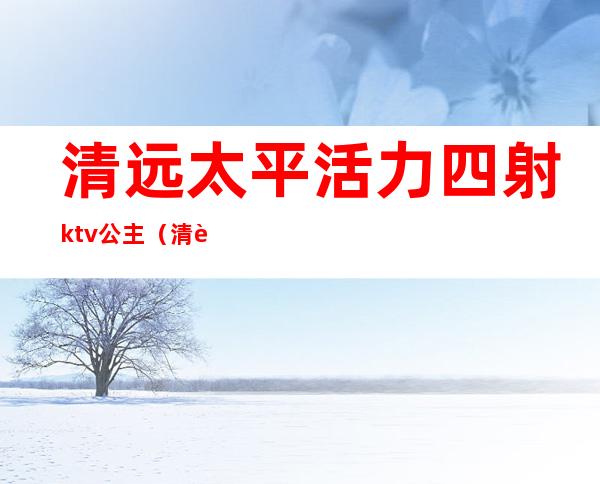 清远太平活力四射ktv公主（清远好来登ktv公主）