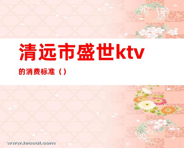 清远市盛世ktv的消费标准（）