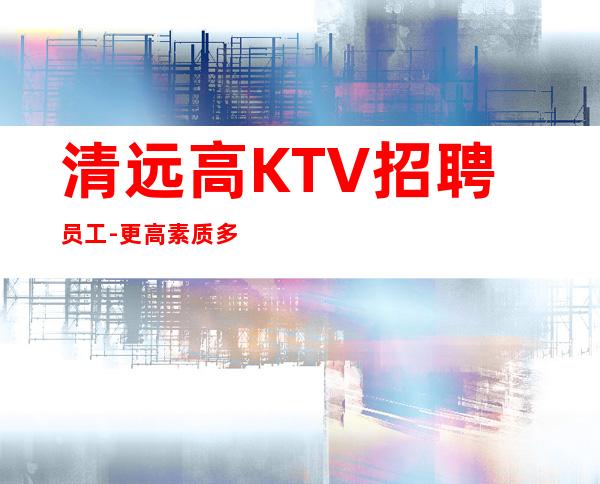 清远高KTV招聘员工-更高素质多