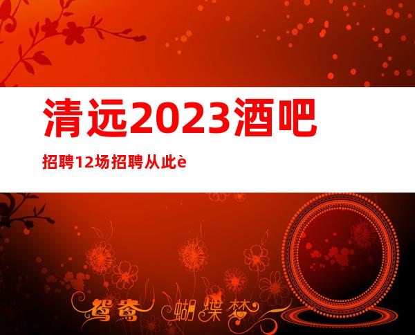 清远2023酒吧招聘/12场招聘/从此辉煌腾达