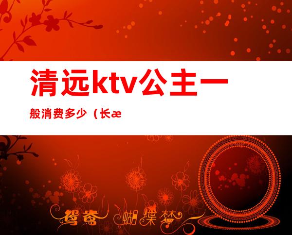 清远ktv公主一般消费多少（长清ktv哪个有公主）