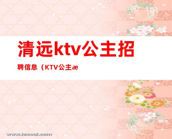 清远ktv公主招聘信息（KTV公主招聘）