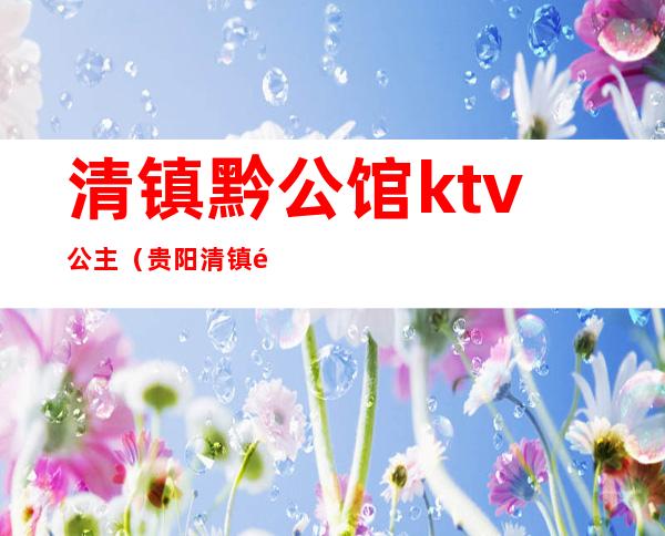 清镇黔公馆ktv公主（贵阳清镇黔公馆KTV）