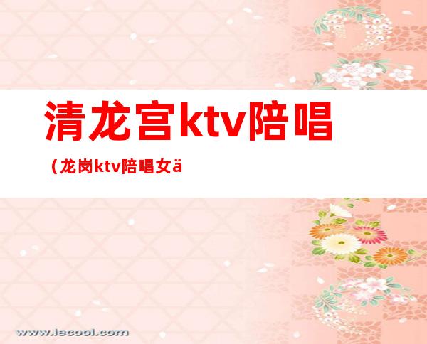 清龙宫ktv陪唱（龙岗ktv陪唱女价格表）