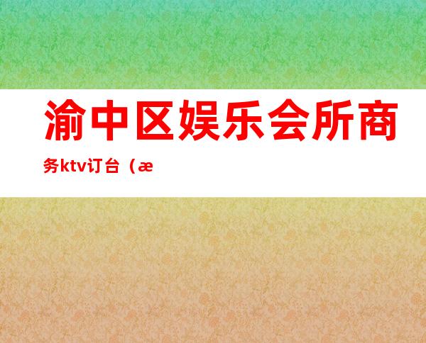 渝中区娱乐会所商务ktv订台（渝中区商务ktv有哪些）