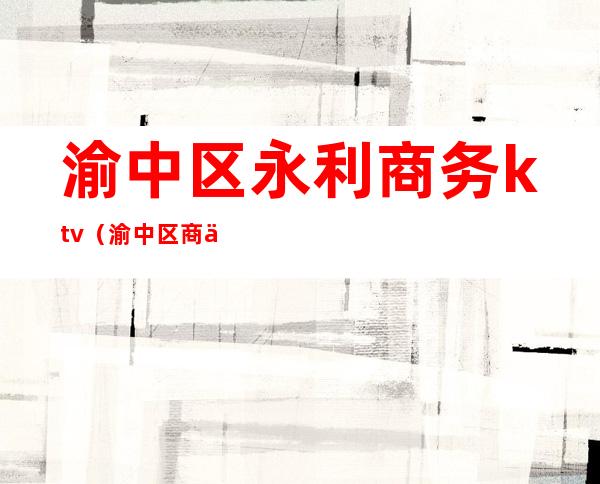 渝中区永利商务ktv（渝中区商业发展有限公司）