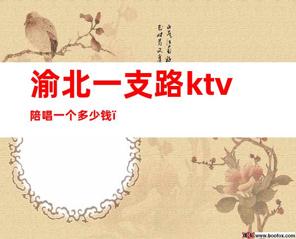 渝北一支路ktv陪唱一个多少钱（重庆陪唱的ktv）