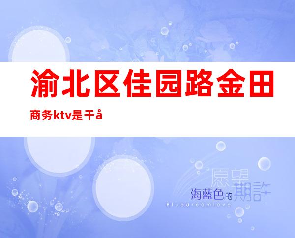 渝北区佳园路金田商务ktv是干嘛的（重庆江北区商务KTV）