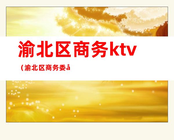 渝北区商务ktv（渝北区商务委员会电话）