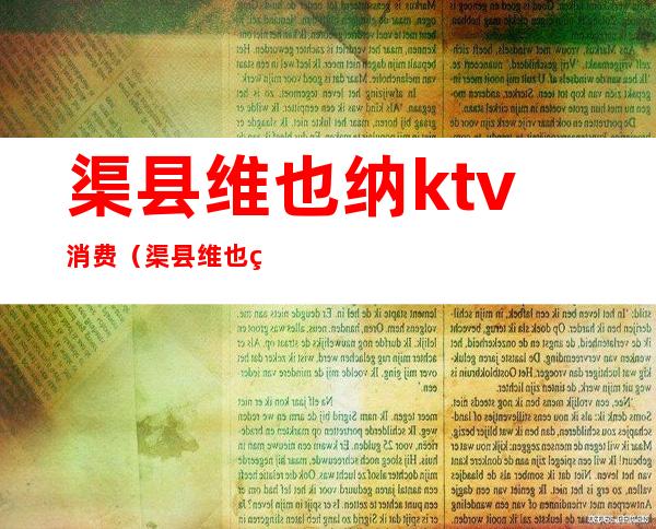 渠县维也纳ktv消费（渠县维也纳ktv消费怎么样）