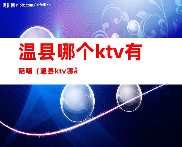 温县哪个ktv有陪唱(温县ktv哪家陪唱好)