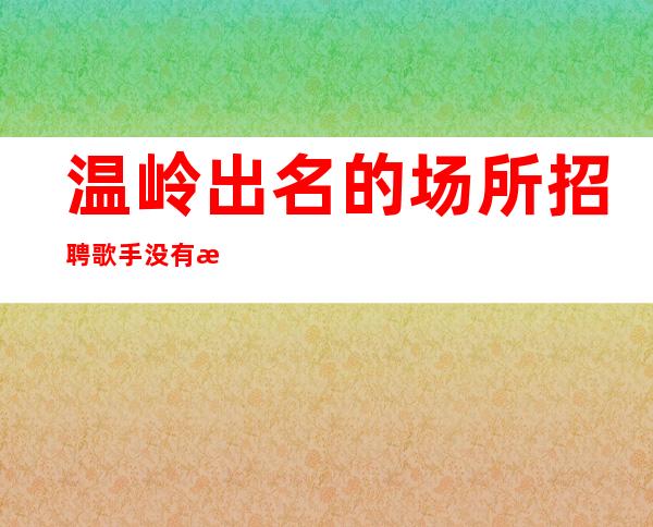 温岭出名的场所招聘歌手/没有押金/欢迎你的联系