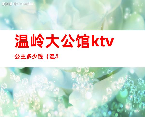 温岭大公馆ktv公主多少钱（温州哪个ktv有公主）