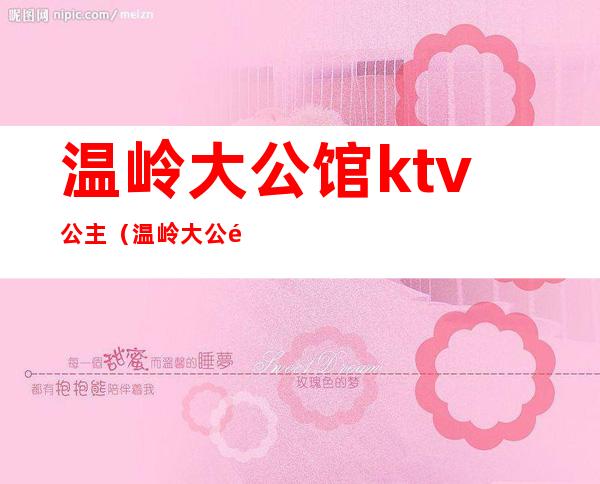 温岭大公馆ktv公主（温岭大公馆ktv公主照片）