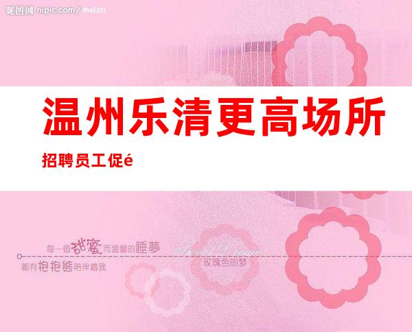 温州乐清更高场所招聘员工促销员无ic卡管住