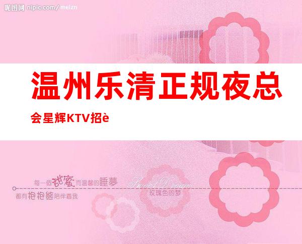 温州乐清正规夜总会星辉KTV招聘礼仪服务员生意好管住