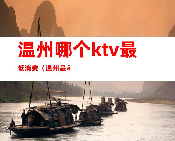 温州哪个ktv最低消费（温州最好玩的KTV）