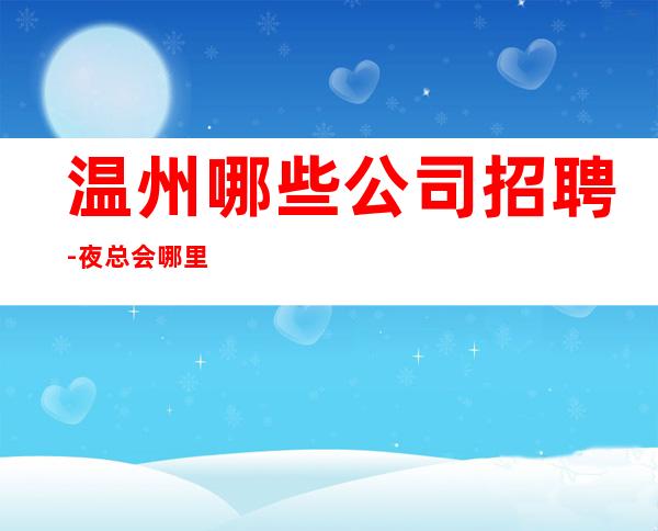 温州哪些公司招聘-夜总会哪里工资高哪里稳定去哪里