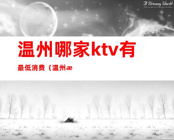 温州哪家ktv有最低消费（温州最贵的ktv）