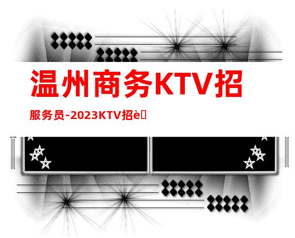 温州商务KTV招服务员- 2023KTV招聘信息