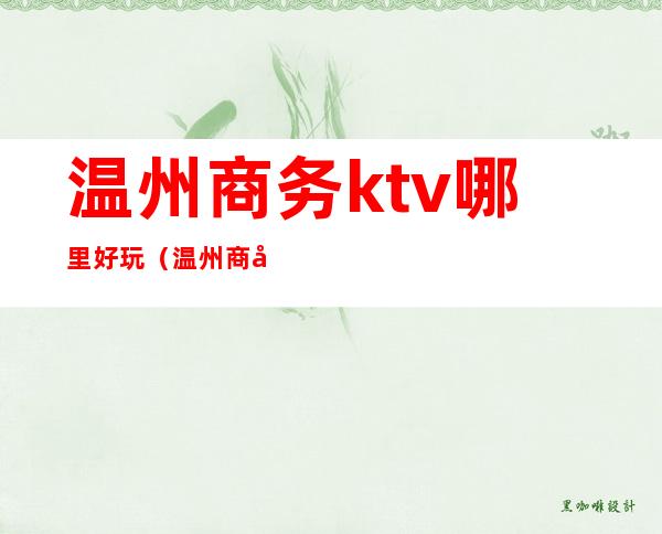 温州商务ktv哪里好玩（温州商务ktv排行）